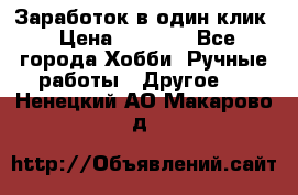 Заработок в один клик › Цена ­ 1 000 - Все города Хобби. Ручные работы » Другое   . Ненецкий АО,Макарово д.